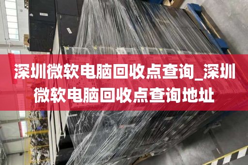 深圳微軟電腦回收點查詢_深圳微軟電腦回收點查詢地址