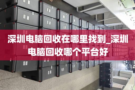 深圳電腦回收在哪里找到_深圳電腦回收哪個(gè)平臺(tái)好