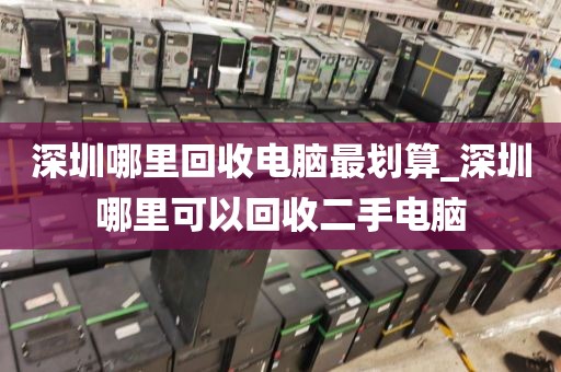 深圳哪里回收電腦最劃算_深圳哪里可以回收二手電腦