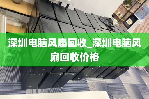 深圳電腦風(fēng)扇回收_深圳電腦風(fēng)扇回收價格