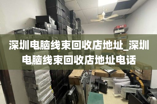 深圳電腦線束回收店地址_深圳電腦線束回收店地址電話