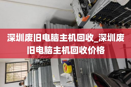 深圳廢舊電腦主機回收_深圳廢舊電腦主機回收價格