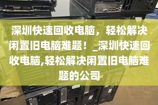 深圳快速回收電腦，輕松解決閑置舊電腦難題！_深圳快速回收電腦,輕松解決閑置舊電腦難題的公司