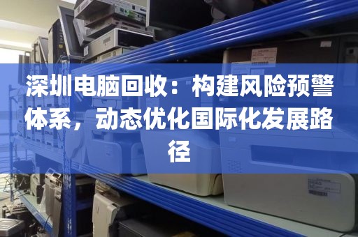 深圳電腦回收:構(gòu)建風(fēng)險(xiǎn)預(yù)警體系,動(dòng)態(tài)優(yōu)化國(guó)際化發(fā)展路徑