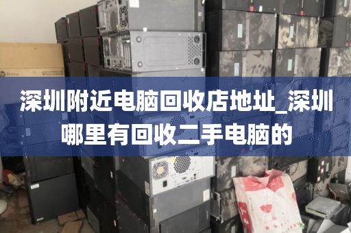 深圳附近電腦回收店地址_深圳哪里有回收二手電腦的