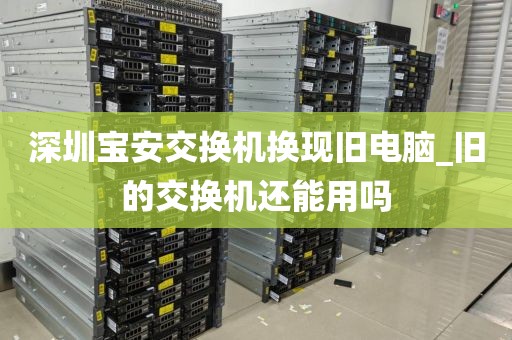 深圳寶安交換機換現(xiàn)舊電腦_舊的交換機還能用嗎