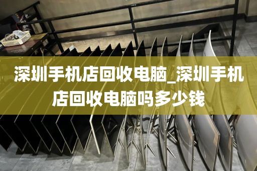 深圳手機(jī)店回收電腦_深圳手機(jī)店回收電腦嗎多少錢