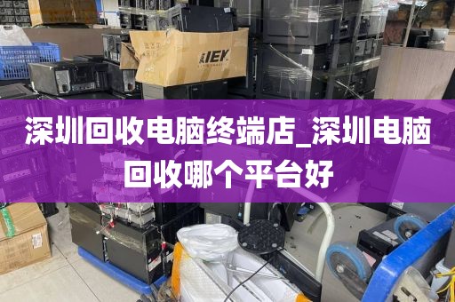 深圳回收電腦終端店_深圳電腦回收哪個(gè)平臺(tái)好