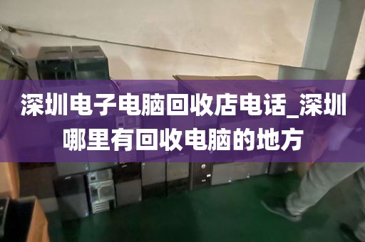 深圳電子電腦回收店電話_深圳哪里有回收電腦的地方