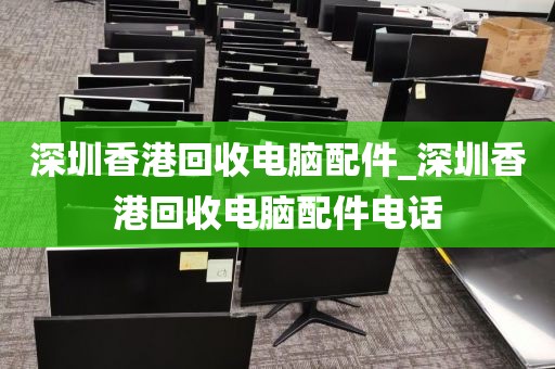 深圳香港回收電腦配件_深圳香港回收電腦配件電話