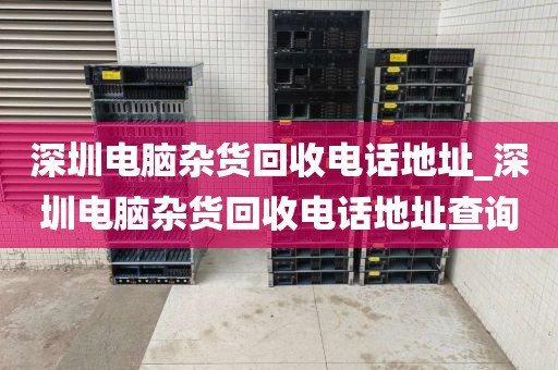 深圳電腦雜貨回收電話地址_深圳電腦雜貨回收電話地址查詢