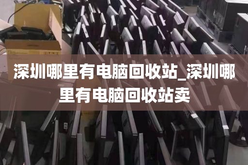 深圳哪里有電腦回收站_深圳哪里有電腦回收站賣