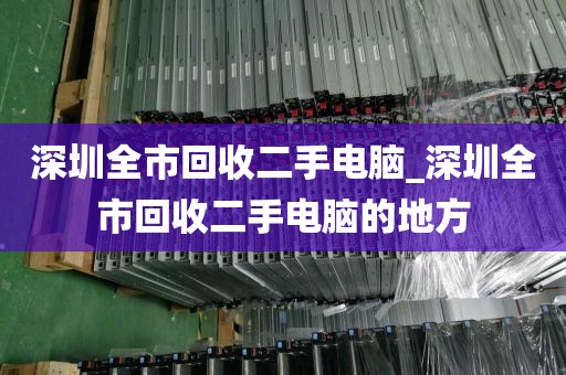 深圳全市回收二手電腦_深圳全市回收二手電腦的地方