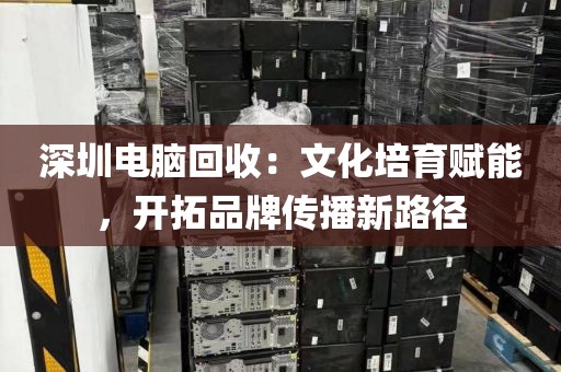 深圳電腦回收:文化培育賦能,開拓品牌傳播新路徑
