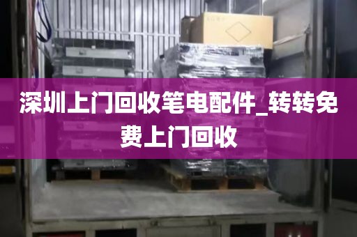 深圳上門回收筆電配件_轉(zhuǎn)轉(zhuǎn)免費上門回收