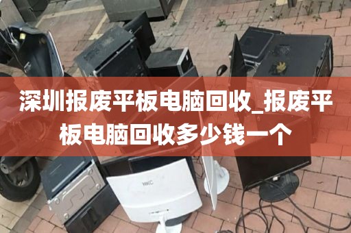 深圳報(bào)廢平板電腦回收_報(bào)廢平板電腦回收多少錢一個(gè)