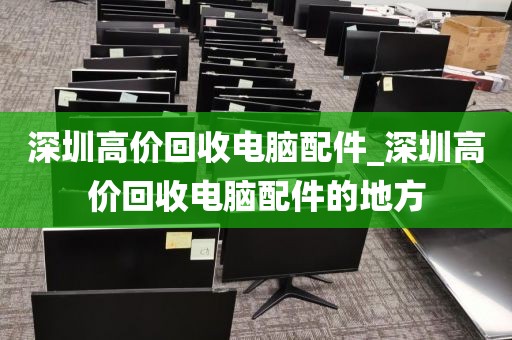 深圳高價回收電腦配件_深圳高價回收電腦配件的地方