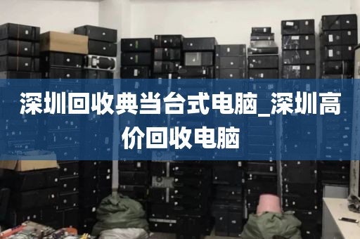 深圳回收典當(dāng)臺式電腦_深圳高價(jià)回收電腦