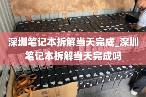 深圳筆記本拆解當(dāng)天完成_深圳筆記本拆解當(dāng)天完成嗎