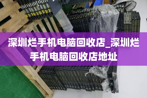 深圳爛手機(jī)電腦回收店_深圳爛手機(jī)電腦回收店地址