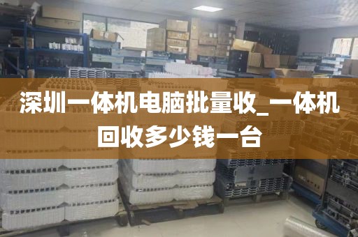 深圳一體機電腦批量收_一體機回收多少錢一臺