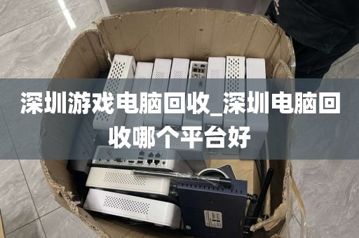 深圳游戲電腦回收_深圳電腦回收哪個(gè)平臺(tái)好