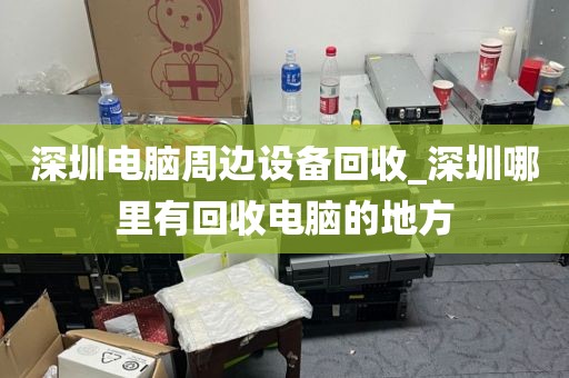 深圳電腦周邊設備回收_深圳哪里有回收電腦的地方