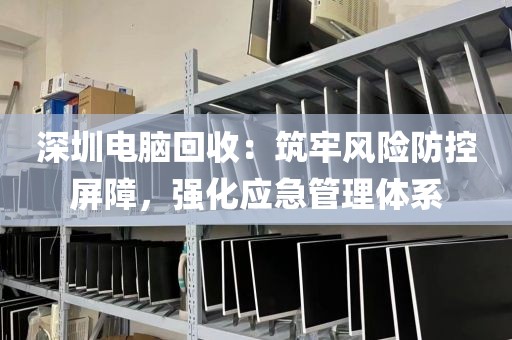 深圳電腦回收:筑牢風(fēng)險(xiǎn)防控屏障,強(qiáng)化應(yīng)急管理體系