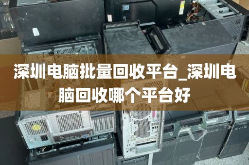 深圳電腦批量回收平臺(tái)_深圳電腦回收哪個(gè)平臺(tái)好