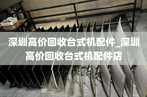 深圳高價(jià)回收臺式機(jī)配件_深圳高價(jià)回收臺式機(jī)配件店