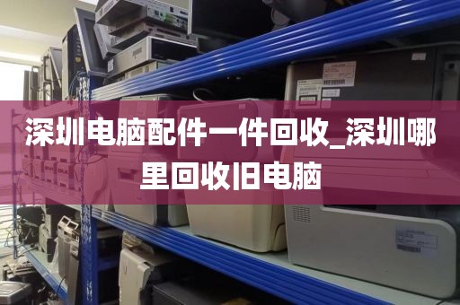 深圳電腦配件一件回收_深圳哪里回收舊電腦