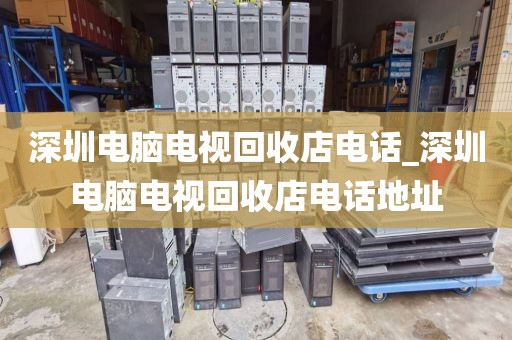 深圳電腦電視回收店電話_深圳電腦電視回收店電話地址