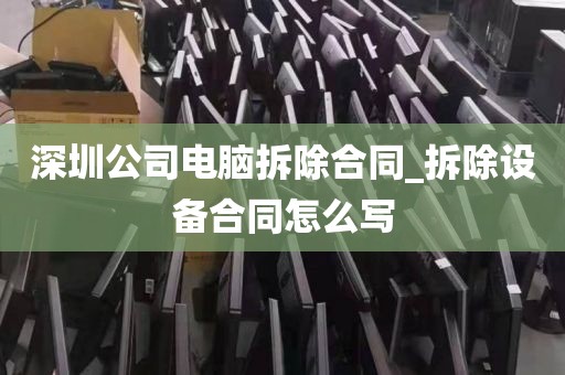 深圳公司電腦拆除合同_拆除設(shè)備合同怎么寫