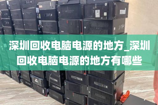 深圳回收電腦電源的地方_深圳回收電腦電源的地方有哪些