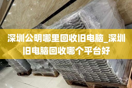 深圳公明哪里回收舊電腦_深圳舊電腦回收哪個平臺好