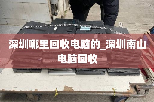 深圳哪里回收電腦的_深圳南山電腦回收