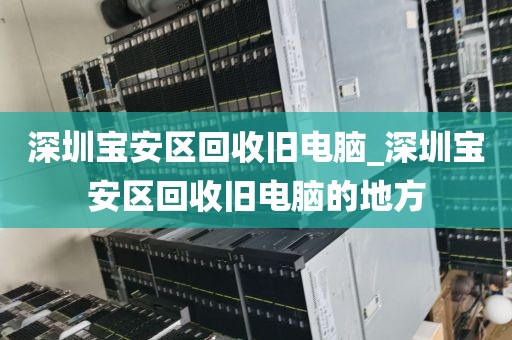 深圳寶安區(qū)回收舊電腦_深圳寶安區(qū)回收舊電腦的地方