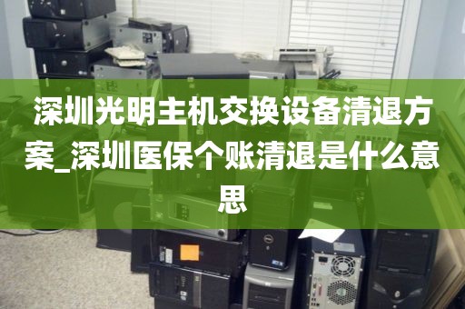 深圳光明主機(jī)交換設(shè)備清退方案_深圳醫(yī)保個(gè)賬清退是什么意思
