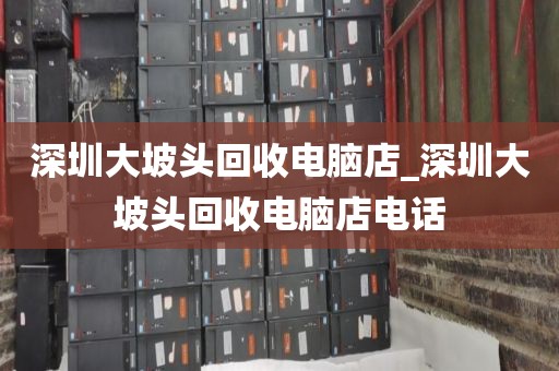 深圳大坡頭回收電腦店_深圳大坡頭回收電腦店電話