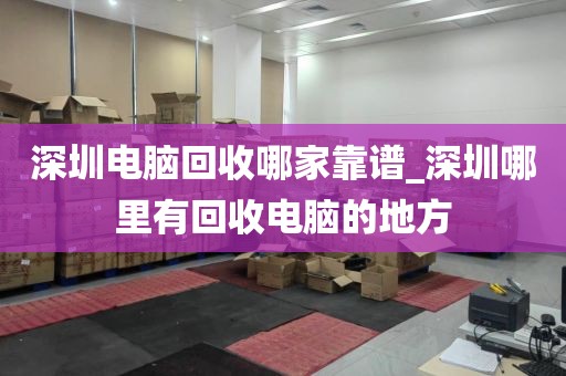 深圳電腦回收哪家靠譜_深圳哪里有回收電腦的地方