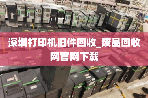 深圳打印機舊件回收_廢品回收網(wǎng)官網(wǎng)下載