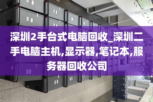 深圳2手臺式電腦回收_深圳二手電腦主機,顯示器,筆記本,服務器回收公司