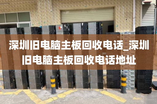 深圳舊電腦主板回收電話_深圳舊電腦主板回收電話地址
