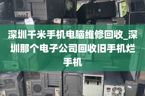 深圳千米手機(jī)電腦維修回收_深圳那個電子公司回收舊手機(jī)爛手機(jī)