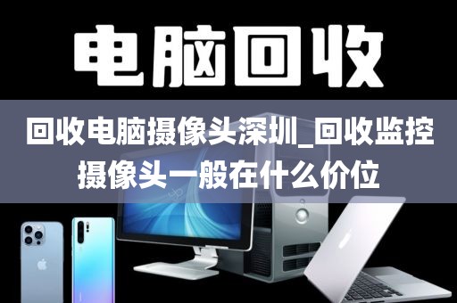 回收電腦攝像頭深圳_回收監(jiān)控?cái)z像頭一般在什么價(jià)位
