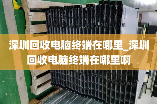深圳回收電腦終端在哪里_深圳回收電腦終端在哪里啊