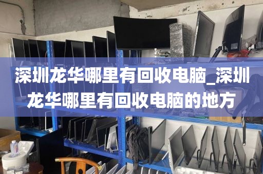 深圳龍華哪里有回收電腦_深圳龍華哪里有回收電腦的地方