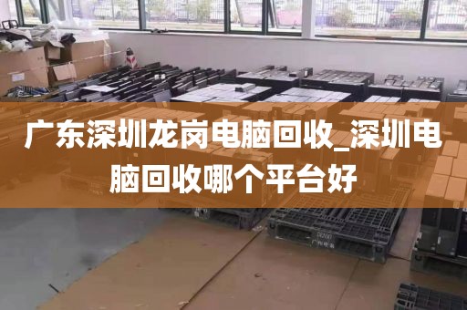 廣東深圳龍崗電腦回收_深圳電腦回收哪個平臺好