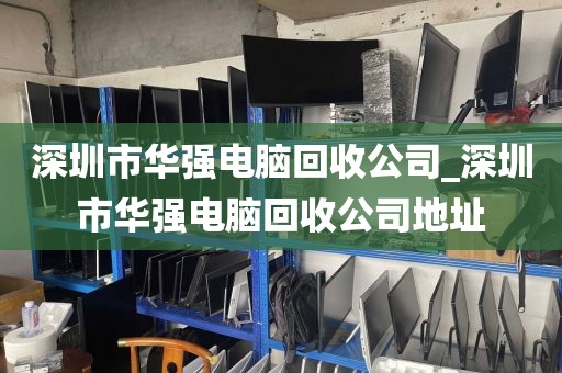 深圳市華強電腦回收公司_深圳市華強電腦回收公司地址