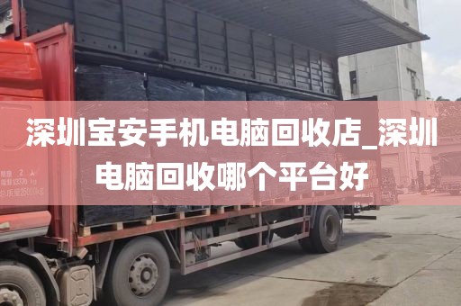 深圳寶安手機電腦回收店_深圳電腦回收哪個平臺好